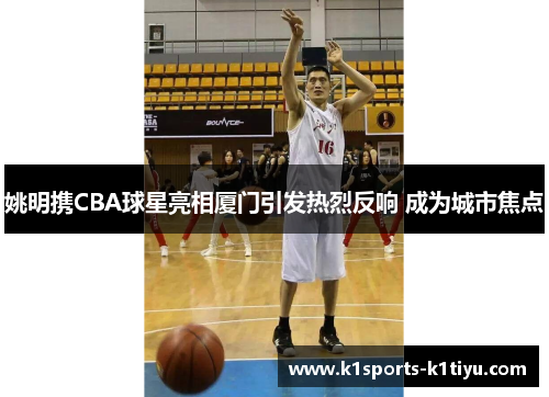 姚明携CBA球星亮相厦门引发热烈反响 成为城市焦点