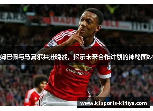 姆巴佩与马夏尔共进晚餐，揭示未来合作计划的神秘面纱