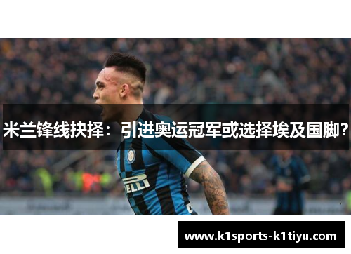 米兰锋线抉择：引进奥运冠军或选择埃及国脚？