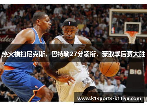 热火横扫尼克斯,巴特勒27分领衔,豪取季后赛大胜