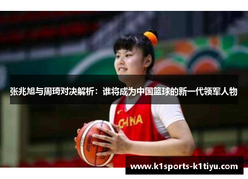 张兆旭与周琦对决解析：谁将成为中国篮球的新一代领军人物