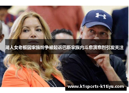 湖人女老板因家族纷争被起诉巴斯家族内斗愈演愈烈引发关注