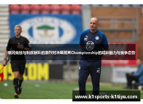 维冈竞技与利兹联队的激烈对决展现英Championship的精彩魅力与竞争态势