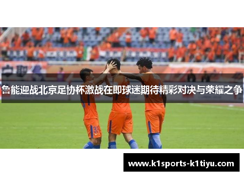 鲁能迎战北京足协杯激战在即球迷期待精彩对决与荣耀之争